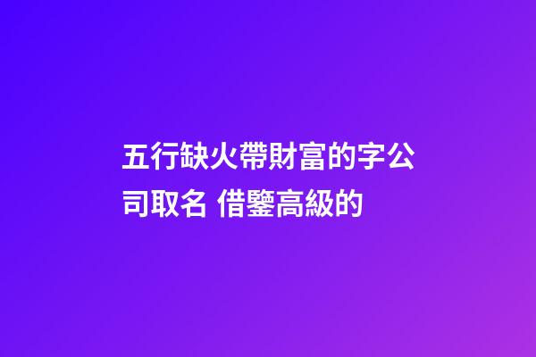 五行缺火帶財富的字公司取名 借鑒高級的